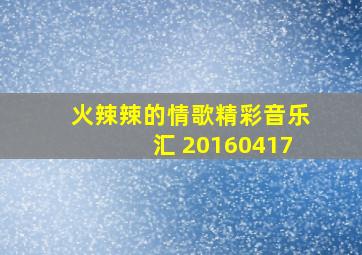 火辣辣的情歌精彩音乐汇 20160417